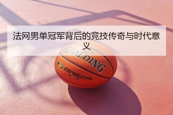 法网男单冠军背后的竞技传奇与时代意义