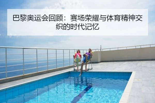 巴黎奥运会回顾：赛场荣耀与体育精神交织的时代记忆