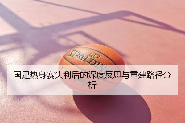 国足热身赛失利后的深度反思与重建路径分析