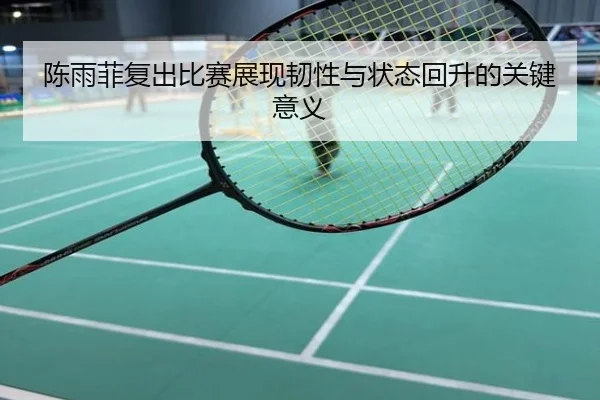 陈雨菲复出比赛展现韧性与状态回升的关键意义