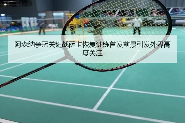 阿森纳争冠关键战萨卡恢复训练首发前景引发外界高度关注