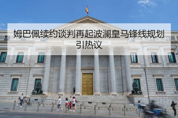 姆巴佩续约谈判再起波澜皇马锋线规划引热议