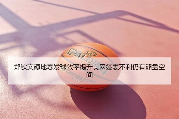 郑钦文硬地赛发球效率提升美网签表不利仍有翻盘空间