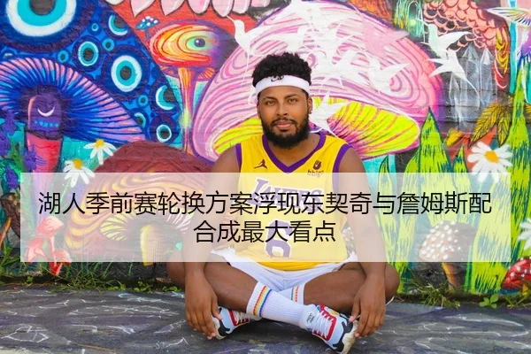 湖人季前赛轮换方案浮现东契奇与詹姆斯配合成最大看点