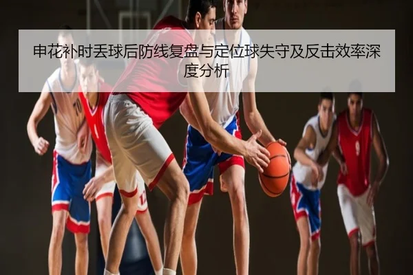 申花补时丢球后防线复盘与定位球失守及反击效率深度分析