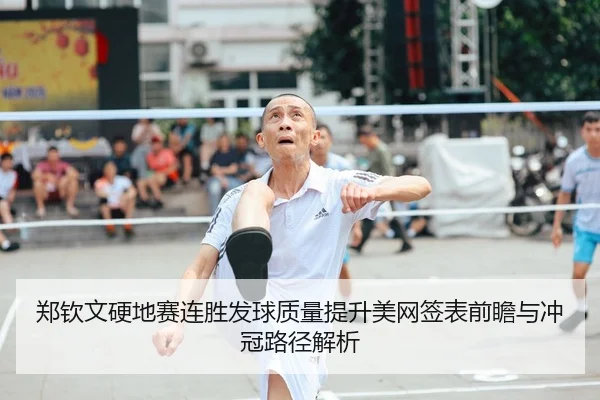 郑钦文硬地赛连胜发球质量提升美网签表前瞻与冲冠路径解析