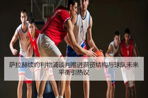 萨拉赫续约利物浦谈判推进薪资结构与球队未来平衡引热议