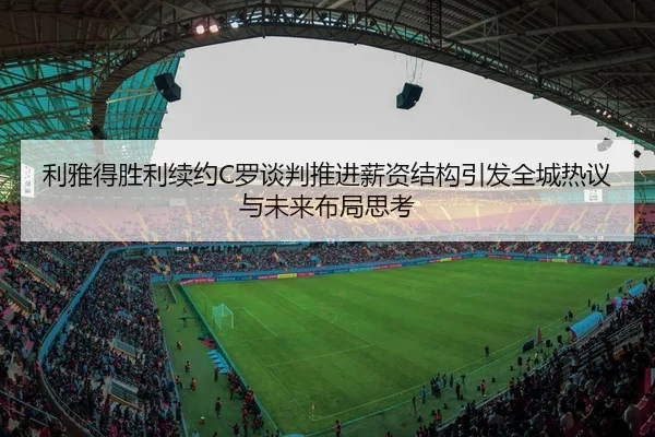 利雅得胜利续约C罗谈判推进薪资结构引发全城热议与未来布局思考