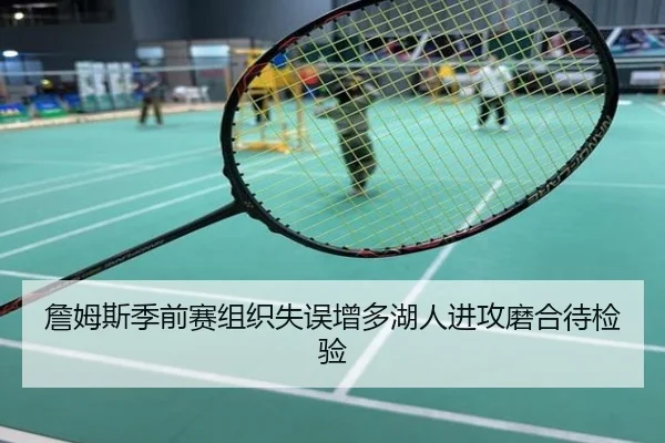 詹姆斯季前赛组织失误增多湖人进攻磨合待检验
