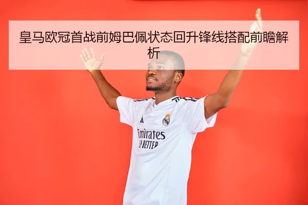 皇马欧冠首战前姆巴佩状态回升锋线搭配前瞻解析