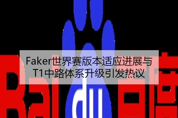 Faker世界赛版本适应进展与T1中路体系升级引发热议