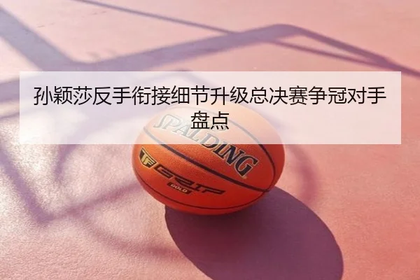 孙颖莎反手衔接细节升级总决赛争冠对手盘点