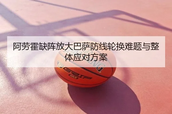 阿劳霍缺阵放大巴萨防线轮换难题与整体应对方案