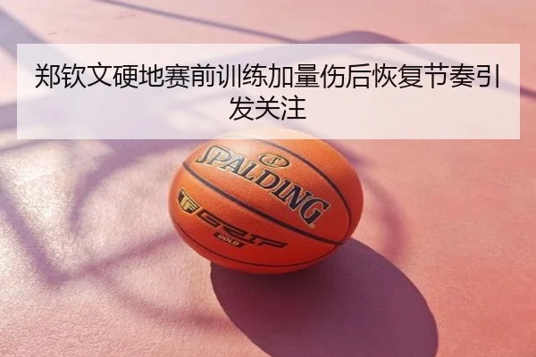 郑钦文硬地赛前训练加量伤后恢复节奏引发关注
