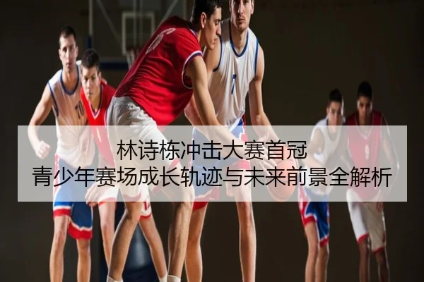 林诗栋冲击大赛首冠 青少年赛场成长轨迹与未来前景全解析